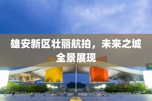 雄安新区壮丽航拍，未来之城全景展现