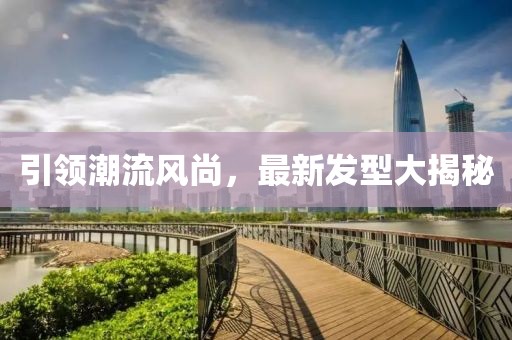 引领潮流风尚，最新发型大揭秘