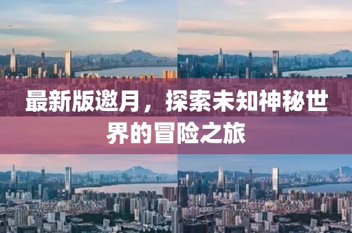 最新版邀月，探索未知神秘世界的冒险之旅