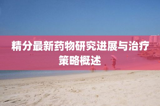 精分最新药物研究进展与治疗策略概述