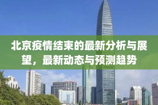 北京疫情结束的最新分析与展望，最新动态与预测趋势