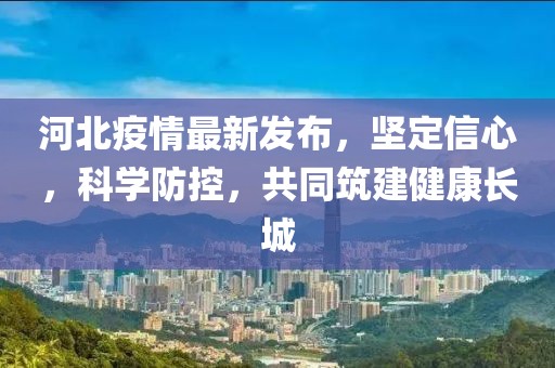 河北疫情最新发布，坚定信心，科学防控，共同筑建健康长城