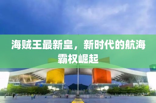 海贼王最新皇，新时代的航海霸权崛起