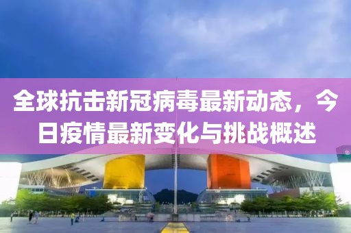 全球抗击新冠病毒最新动态，今日疫情最新变化与挑战概述
