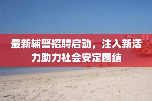 最新辅警招聘启动，注入新活力助力社会安定团结