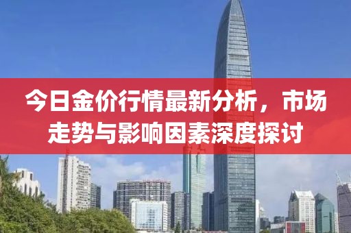 今日金价行情最新分析，市场走势与影响因素深度探讨
