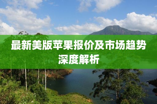 最新美版苹果报价及市场趋势深度解析