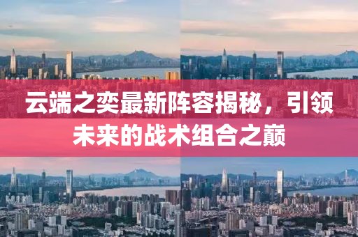 云端之奕最新阵容揭秘，引领未来的战术组合之巅