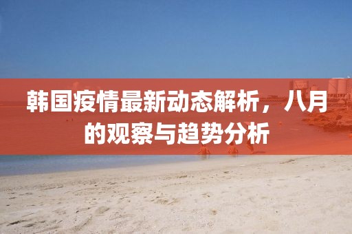 韩国疫情最新动态解析，八月的观察与趋势分析