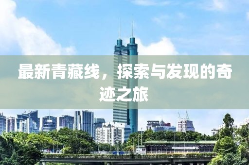 最新青藏线，探索与发现的奇迹之旅