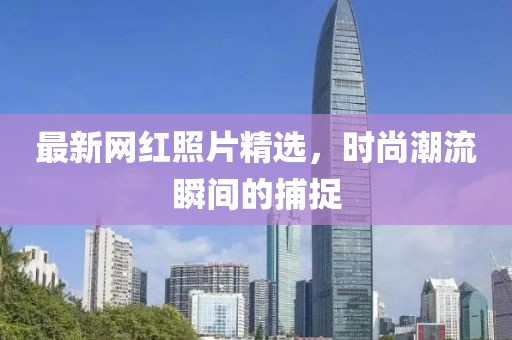 最新网红照片精选，时尚潮流瞬间的捕捉