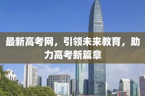 最新高考网，引领未来教育，助力高考新篇章