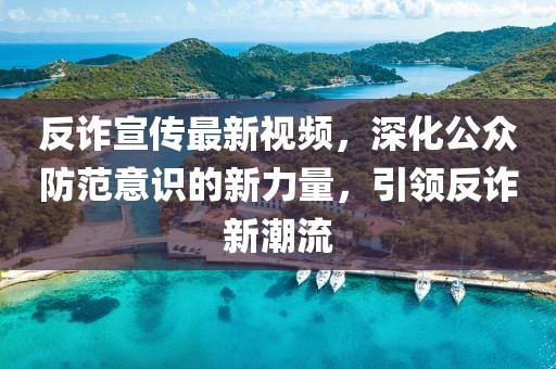 反诈宣传最新视频，深化公众防范意识的新力量，引领反诈新潮流