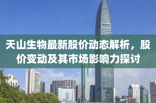 天山生物最新股价动态解析，股价变动及其市场影响力探讨