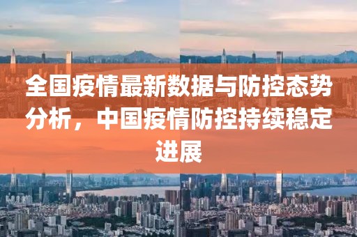 全国疫情最新数据与防控态势分析，中国疫情防控持续稳定进展