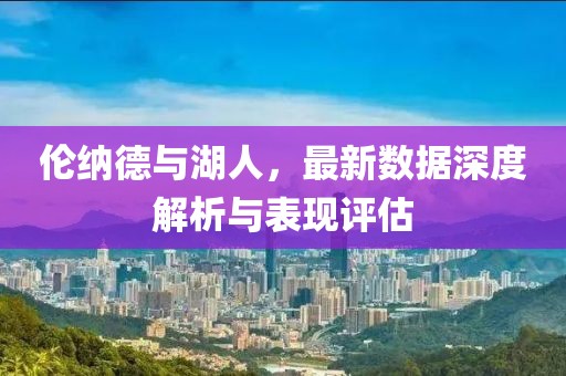 伦纳德与湖人，最新数据深度解析与表现评估