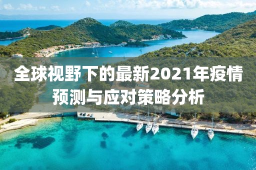 全球视野下的最新2021年疫情预测与应对策略分析