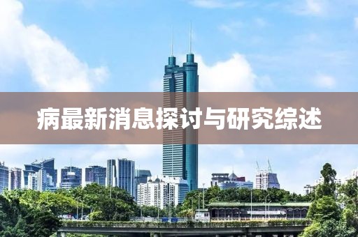 病最新消息探讨与研究综述