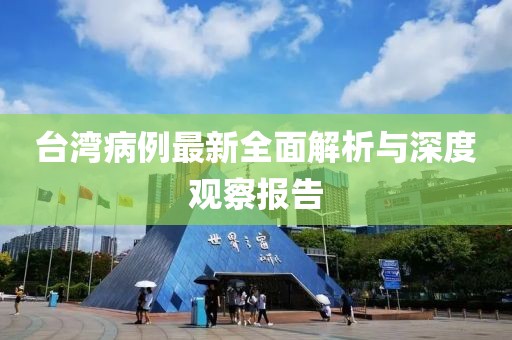台湾病例最新全面解析与深度观察报告