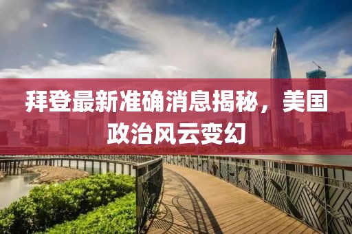 拜登最新准确消息揭秘，美国政治风云变幻