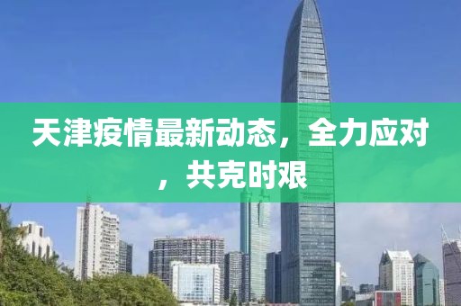 天津疫情最新动态，全力应对，共克时艰