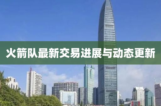 火箭队最新交易进展与动态更新