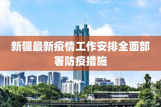 新疆最新疫情工作安排全面部署防疫措施