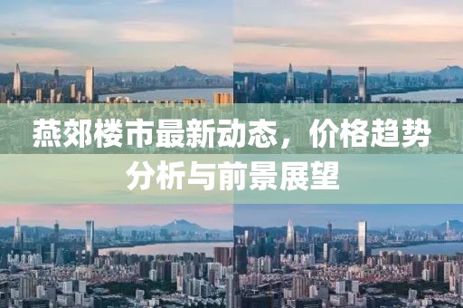 燕郊楼市最新动态，价格趋势分析与前景展望