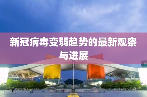新冠病毒变弱趋势的最新观察与进展