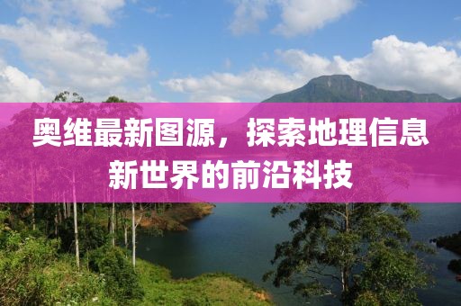 奥维最新图源，探索地理信息新世界的前沿科技