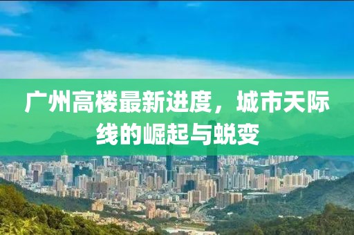 广州高楼最新进度，城市天际线的崛起与蜕变