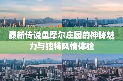 最新传说鱼摩尔庄园的神秘魅力与独特风情体验
