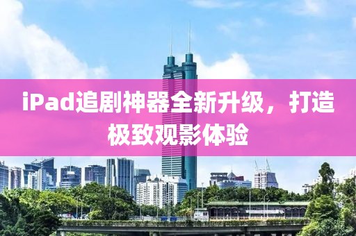 iPad追剧神器全新升级，打造极致观影体验