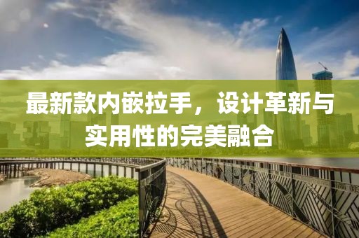 最新款内嵌拉手，设计革新与实用性的完美融合