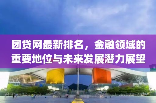 团贷网最新排名，金融领域的重要地位与未来发展潜力展望