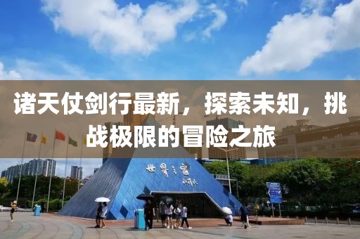 诸天仗剑行最新，探索未知，挑战极限的冒险之旅
