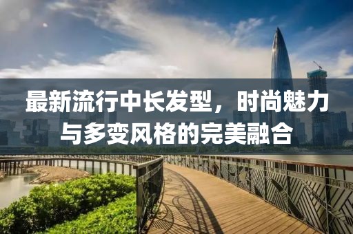 最新流行中长发型，时尚魅力与多变风格的完美融合