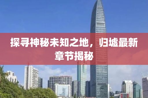 探寻神秘未知之地，归墟最新章节揭秘