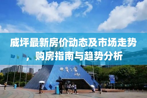 威坪最新房价动态及市场走势，购房指南与趋势分析