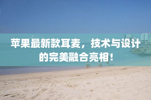苹果最新款耳麦，技术与设计的完美融合亮相！