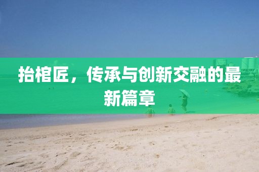 抬棺匠，传承与创新交融的最新篇章