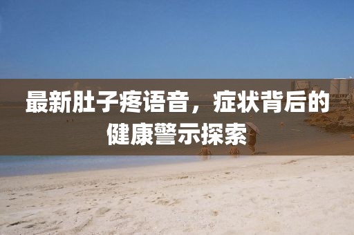 最新肚子疼语音，症状背后的健康警示探索