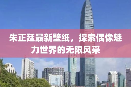 朱正廷最新壁纸，探索偶像魅力世界的无限风采