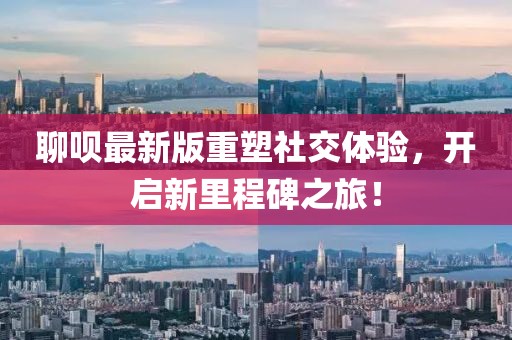 聊呗最新版重塑社交体验，开启新里程碑之旅！