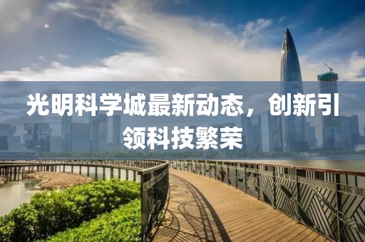 光明科学城最新动态，创新引领科技繁荣