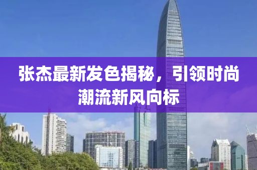 张杰最新发色揭秘，引领时尚潮流新风向标