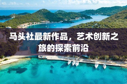 马头社最新作品，艺术创新之旅的探索前沿