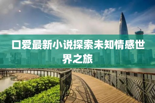 口爱最新小说探索未知情感世界之旅