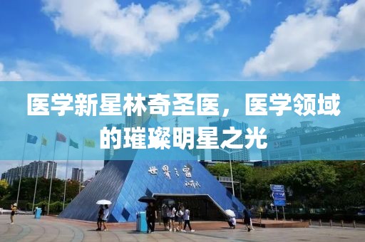 医学新星林奇圣医，医学领域的璀璨明星之光