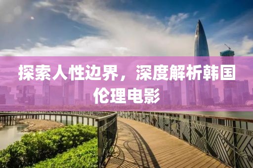 探索人性边界，深度解析韩国伦理电影